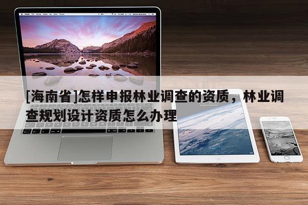 [海南省]怎樣申報林業(yè)調查的資質，林業(yè)調查規(guī)劃設計資質怎么辦理