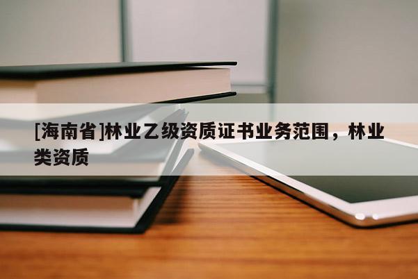 [海南省]林業(yè)乙級資質(zhì)證書業(yè)務(wù)范圍，林業(yè)類資質(zhì)