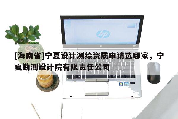 [海南省]寧夏設計測繪資質(zhì)申請選哪家，寧夏勘測設計院有限責任公司