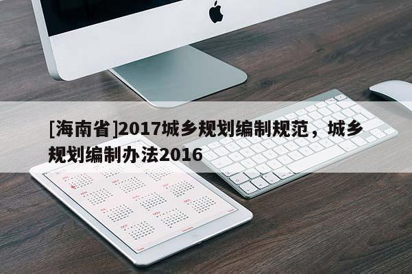 [海南省]2017城鄉(xiāng)規(guī)劃編制規(guī)范，城鄉(xiāng)規(guī)劃編制辦法2016