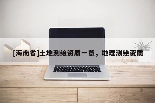 [海南省]土地測(cè)繪資質(zhì)一覽，地理測(cè)繪資質(zhì)