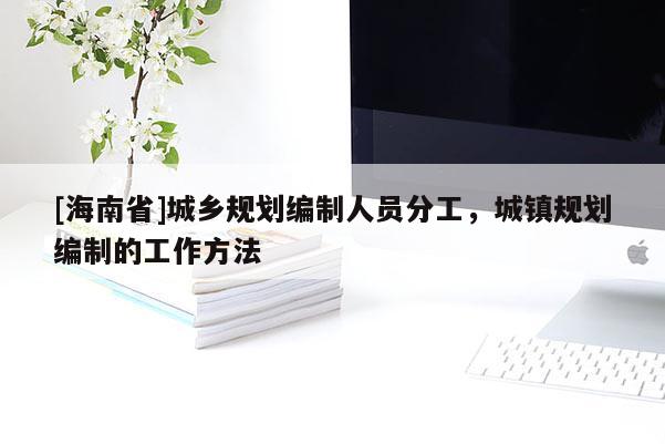 [海南省]城鄉(xiāng)規(guī)劃編制人員分工，城鎮(zhèn)規(guī)劃編制的工作方法