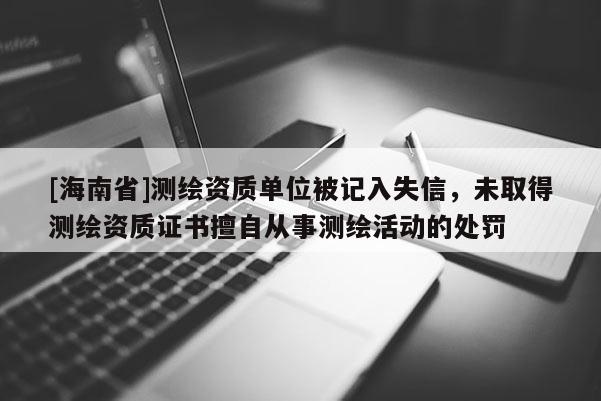 [海南省]測(cè)繪資質(zhì)單位被記入失信，未取得測(cè)繪資質(zhì)證書(shū)擅自從事測(cè)繪活動(dòng)的處罰