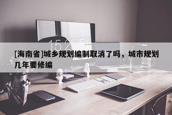 [海南省]城鄉(xiāng)規(guī)劃編制取消了嗎，城市規(guī)劃幾年要修編