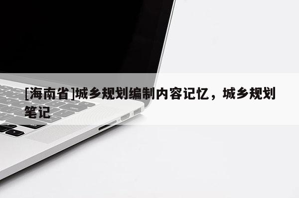[海南省]城鄉(xiāng)規(guī)劃編制內(nèi)容記憶，城鄉(xiāng)規(guī)劃筆記
