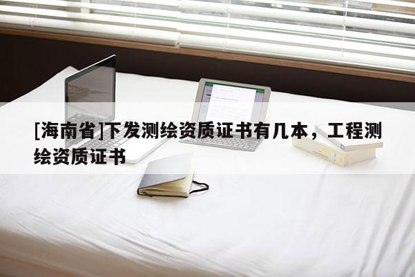 [海南省]下發(fā)測繪資質(zhì)證書有幾本，工程測繪資質(zhì)證書