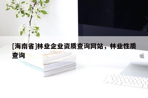 [海南省]林業(yè)企業(yè)資質(zhì)查詢網(wǎng)站，林業(yè)性質(zhì)查詢