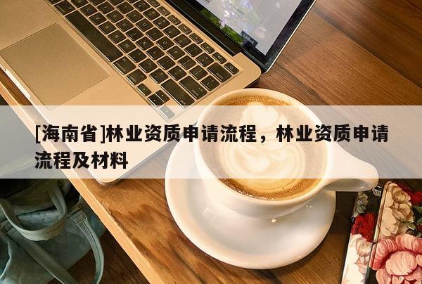 [海南省]林業(yè)資質(zhì)申請(qǐng)流程，林業(yè)資質(zhì)申請(qǐng)流程及材料