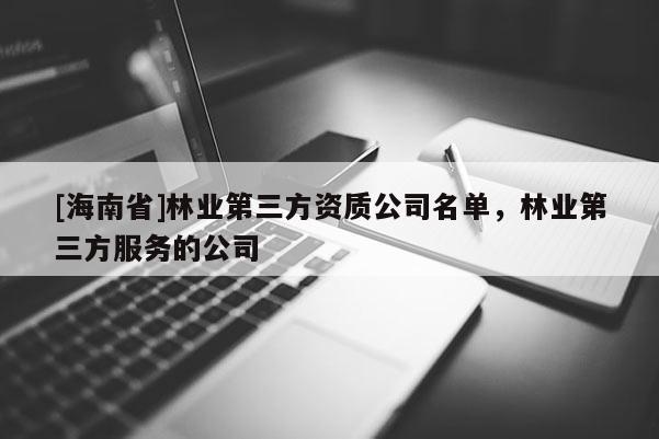 [海南省]林業(yè)第三方資質(zhì)公司名單，林業(yè)第三方服務(wù)的公司