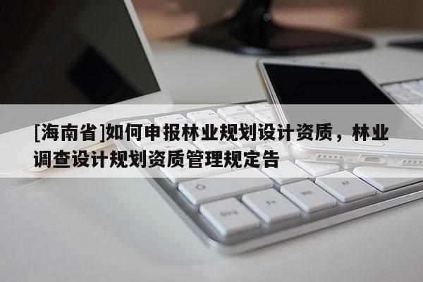 [海南省]如何申報(bào)林業(yè)規(guī)劃設(shè)計(jì)資質(zhì)，林業(yè)調(diào)查設(shè)計(jì)規(guī)劃資質(zhì)管理規(guī)定告