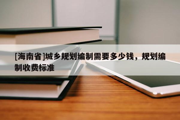 [海南省]城鄉(xiāng)規(guī)劃編制需要多少錢，規(guī)劃編制收費(fèi)標(biāo)準(zhǔn)