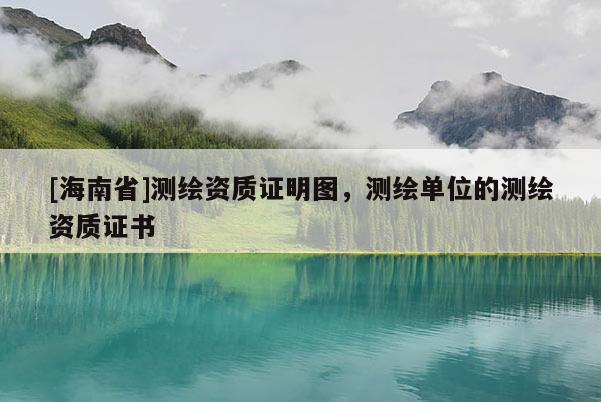 [海南省]測繪資質(zhì)證明圖，測繪單位的測繪資質(zhì)證書