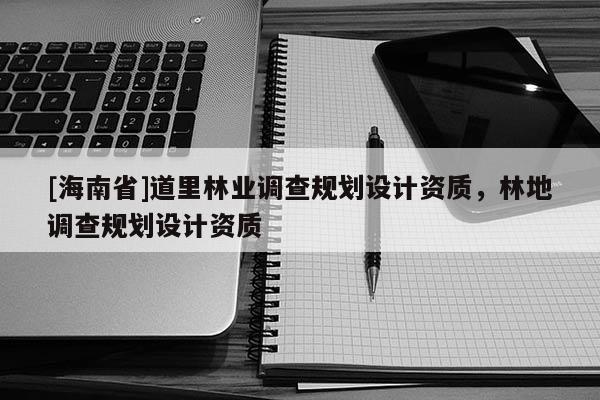 [海南省]道里林業(yè)調(diào)查規(guī)劃設(shè)計資質(zhì)，林地調(diào)查規(guī)劃設(shè)計資質(zhì)