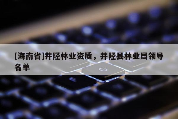 [海南省]井陘林業(yè)資質(zhì)，井陘縣林業(yè)局領導名單