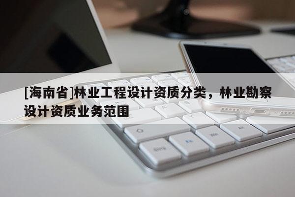 [海南省]林業(yè)工程設(shè)計(jì)資質(zhì)分類，林業(yè)勘察設(shè)計(jì)資質(zhì)業(yè)務(wù)范圍