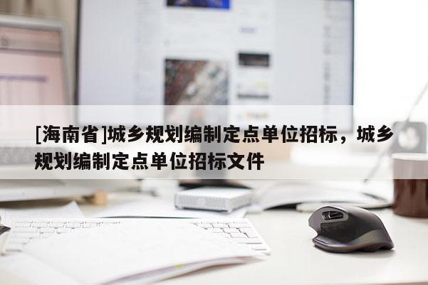 [海南省]城鄉(xiāng)規(guī)劃編制定點單位招標，城鄉(xiāng)規(guī)劃編制定點單位招標文件