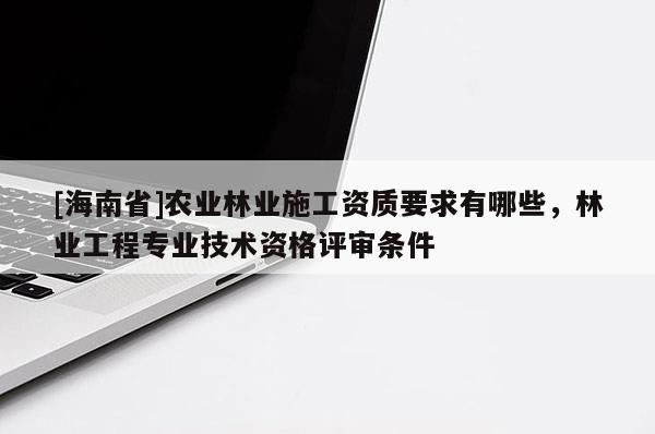 [海南省]農(nóng)業(yè)林業(yè)施工資質(zhì)要求有哪些，林業(yè)工程專業(yè)技術(shù)資格評審條件