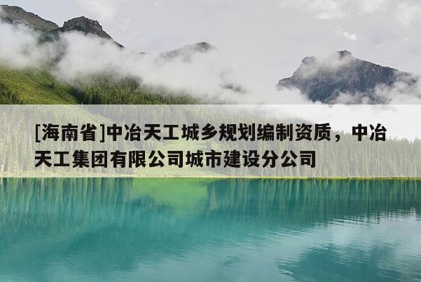 [海南省]中冶天工城鄉(xiāng)規(guī)劃編制資質(zhì)，中冶天工集團有限公司城市建設(shè)分公司