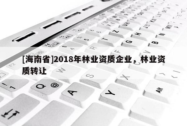 [海南省]2018年林業(yè)資質(zhì)企業(yè)，林業(yè)資質(zhì)轉(zhuǎn)讓