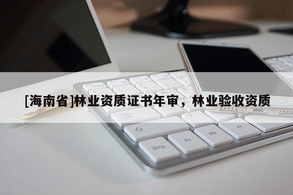 [海南省]林業(yè)資質(zhì)證書年審，林業(yè)驗收資質(zhì)