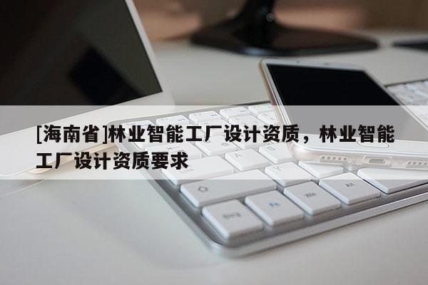 [海南省]林業(yè)智能工廠設(shè)計資質(zhì)，林業(yè)智能工廠設(shè)計資質(zhì)要求