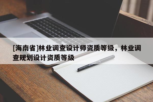 [海南省]林業(yè)調(diào)查設(shè)計師資質(zhì)等級，林業(yè)調(diào)查規(guī)劃設(shè)計資質(zhì)等級