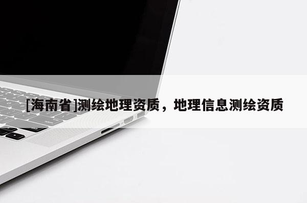 [海南省]測繪地理資質(zhì)，地理信息測繪資質(zhì)
