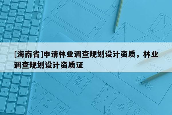 [海南省]申請林業(yè)調(diào)查規(guī)劃設(shè)計(jì)資質(zhì)，林業(yè)調(diào)查規(guī)劃設(shè)計(jì)資質(zhì)證