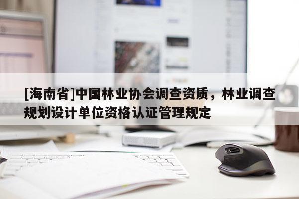 [海南省]中國林業(yè)協(xié)會調(diào)查資質(zhì)，林業(yè)調(diào)查規(guī)劃設計單位資格認證管理規(guī)定