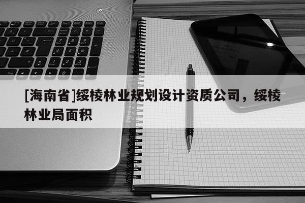 [海南省]綏棱林業(yè)規(guī)劃設(shè)計(jì)資質(zhì)公司，綏棱林業(yè)局面積