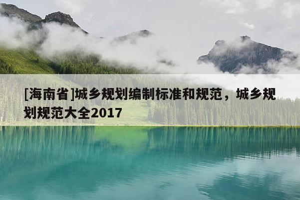 [海南省]城鄉(xiāng)規(guī)劃編制標(biāo)準(zhǔn)和規(guī)范，城鄉(xiāng)規(guī)劃規(guī)范大全2017