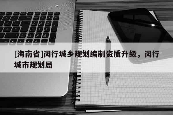 [海南省]閔行城鄉(xiāng)規(guī)劃編制資質(zhì)升級，閔行城市規(guī)劃局