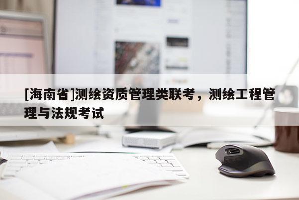 [海南省]測(cè)繪資質(zhì)管理類聯(lián)考，測(cè)繪工程管理與法規(guī)考試