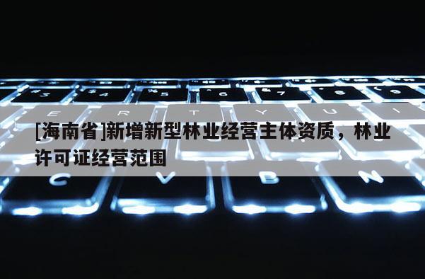 [海南省]新增新型林業(yè)經(jīng)營主體資質(zhì)，林業(yè)許可證經(jīng)營范圍