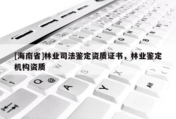 [海南省]林業(yè)司法鑒定資質證書，林業(yè)鑒定機構資質