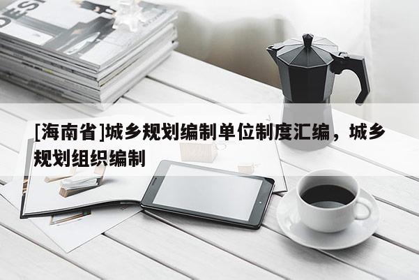 [海南省]城鄉(xiāng)規(guī)劃編制單位制度匯編，城鄉(xiāng)規(guī)劃組織編制