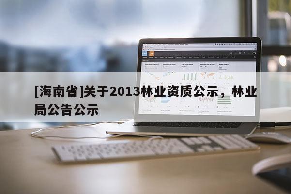 [海南省]關(guān)于2013林業(yè)資質(zhì)公示，林業(yè)局公告公示