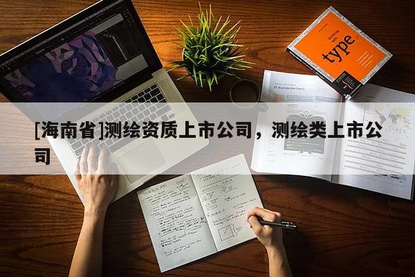 [海南省]測(cè)繪資質(zhì)上市公司，測(cè)繪類上市公司