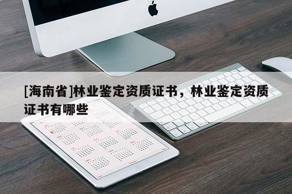 [海南省]林業(yè)鑒定資質(zhì)證書，林業(yè)鑒定資質(zhì)證書有哪些