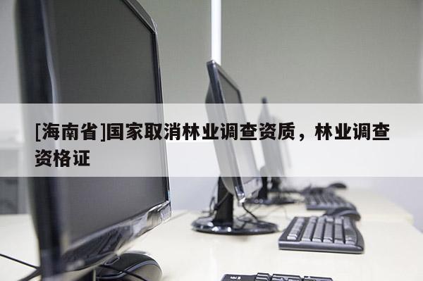 [海南省]國家取消林業(yè)調(diào)查資質(zhì)，林業(yè)調(diào)查資格證