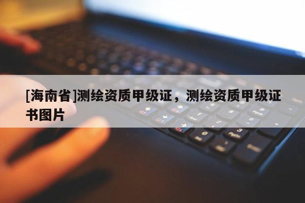 [海南省]測繪資質(zhì)甲級證，測繪資質(zhì)甲級證書圖片