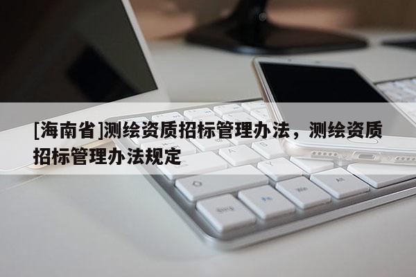 [海南省]測繪資質(zhì)招標(biāo)管理辦法，測繪資質(zhì)招標(biāo)管理辦法規(guī)定