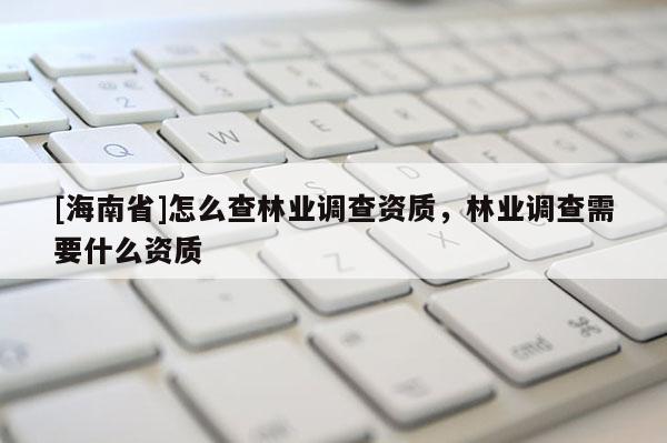 [海南省]怎么查林業(yè)調(diào)查資質(zhì)，林業(yè)調(diào)查需要什么資質(zhì)