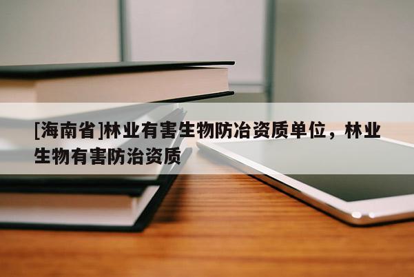 [海南省]林業(yè)有害生物防冶資質(zhì)單位，林業(yè)生物有害防治資質(zhì)