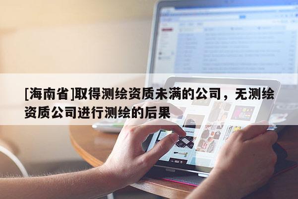 [海南省]取得測繪資質(zhì)未滿的公司，無測繪資質(zhì)公司進(jìn)行測繪的后果