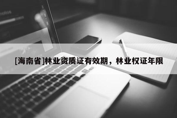 [海南省]林業(yè)資質(zhì)證有效期，林業(yè)權(quán)證年限