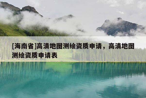 [海南省]高清地圖測(cè)繪資質(zhì)申請(qǐng)，高清地圖測(cè)繪資質(zhì)申請(qǐng)表