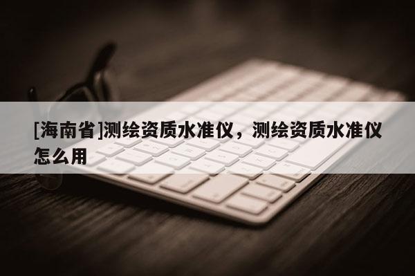 [海南省]測繪資質(zhì)水準(zhǔn)儀，測繪資質(zhì)水準(zhǔn)儀怎么用