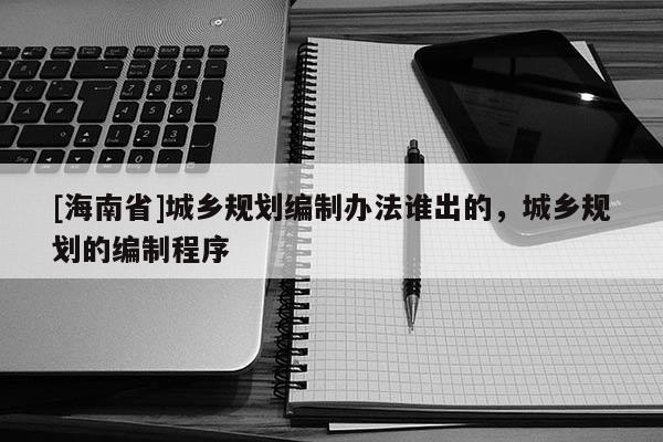 [海南省]城鄉(xiāng)規(guī)劃編制辦法誰出的，城鄉(xiāng)規(guī)劃的編制程序