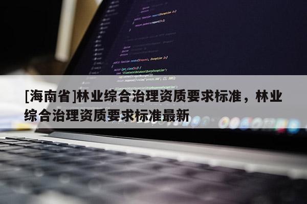 [海南省]林業(yè)綜合治理資質(zhì)要求標(biāo)準(zhǔn)，林業(yè)綜合治理資質(zhì)要求標(biāo)準(zhǔn)最新